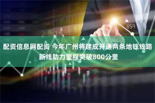 配资信息网配资 今年广州将建成开通两条地铁线路 新线助力里程突破800公里