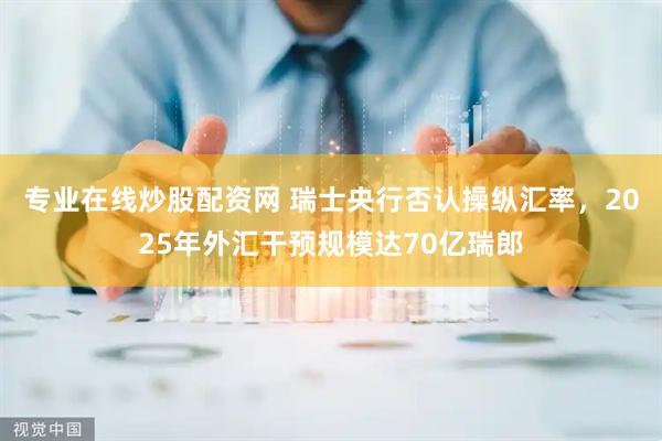 专业在线炒股配资网 瑞士央行否认操纵汇率，2025年外汇干预规模达70亿瑞郎