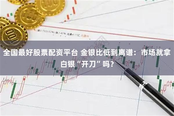 全国最好股票配资平台 金银比低到离谱：市场就拿白银“开刀”吗？