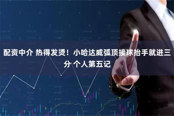 配资中介 热得发烫！小哈达威弧顶接球抬手就进三分 个人第五记