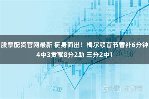 股票配资官网最新 挺身而出！梅尔顿首节替补6分钟4中3贡献8分2助 三分2中1