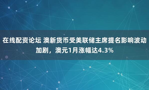 在线配资论坛 澳新货币受美联储主席提名影响波动加剧，澳元1月涨幅达4.3%