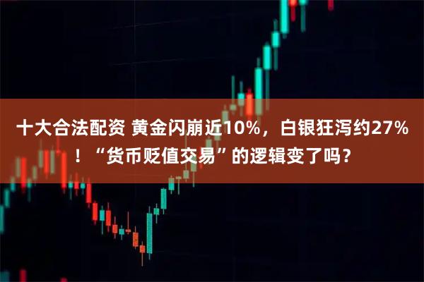 十大合法配资 黄金闪崩近10%，白银狂泻约27%！“货币贬值交易”的逻辑变了吗？