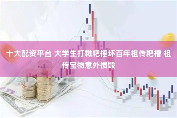 十大配资平台 大学生打糍粑捶坏百年祖传粑槽 祖传宝物意外损毁