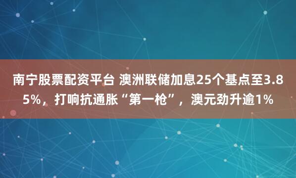 南宁股票配资平台 澳洲联储加息25个基点至3.85%，打响抗通胀“第一枪”，澳元劲升逾1%