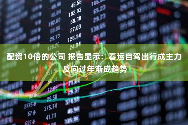 配资10倍的公司 报告显示：春运自驾出行成主力 反向过年渐成趋势