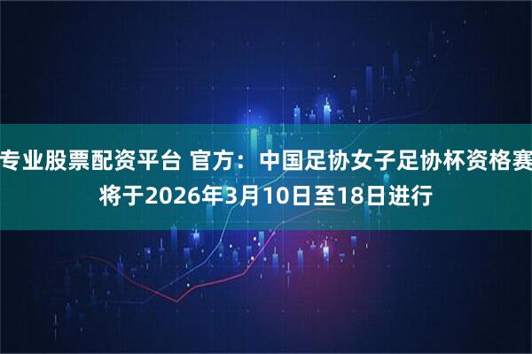 专业股票配资平台 官方：中国足协女子足协杯资格赛将于2026年3月10日至18日进行