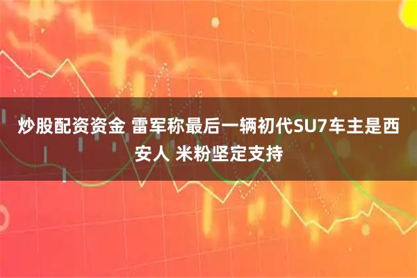 炒股配资资金 雷军称最后一辆初代SU7车主是西安人 米粉坚定支持
