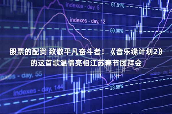 股票的配资 致敬平凡奋斗者！《音乐缘计划2》的这首歌温情亮相江苏春节团拜会