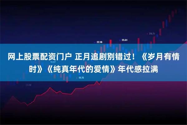 网上股票配资门户 正月追剧别错过！《岁月有情时》《纯真年代的爱情》年代感拉满