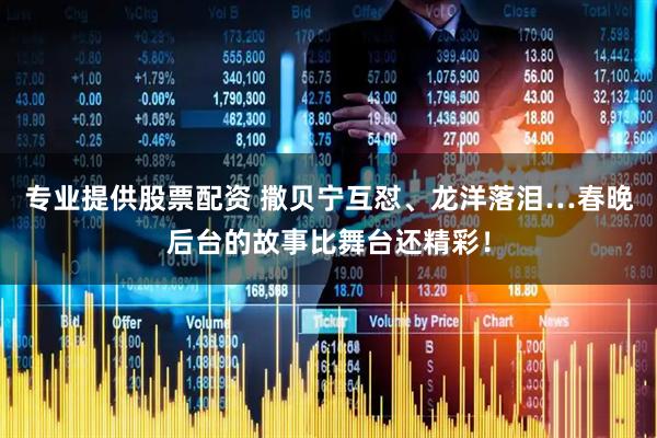 专业提供股票配资 撒贝宁互怼、龙洋落泪…春晚后台的故事比舞台还精彩！