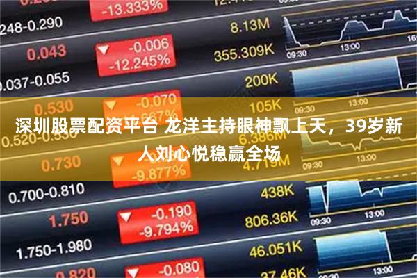 深圳股票配资平台 龙洋主持眼神飘上天，39岁新人刘心悦稳赢全场