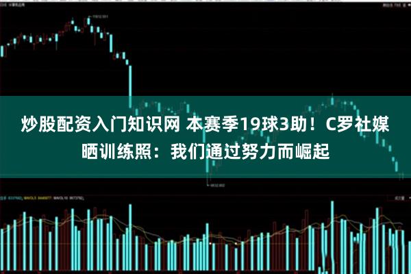 炒股配资入门知识网 本赛季19球3助！C罗社媒晒训练照：我们通过努力而崛起