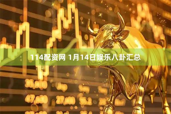 114配资网 1月14日娱乐八卦汇总