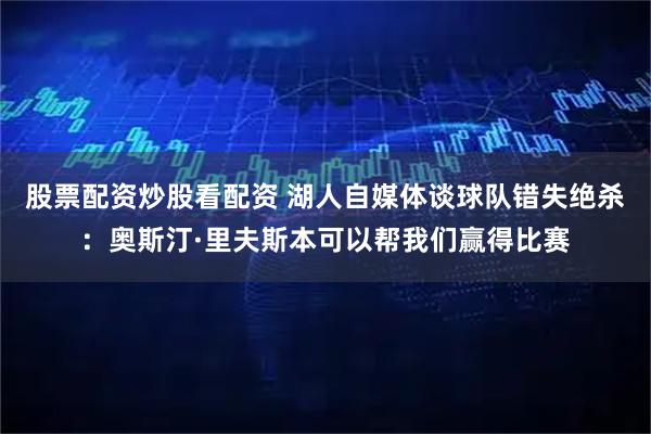 股票配资炒股看配资 湖人自媒体谈球队错失绝杀：奥斯汀·里夫斯本可以帮我们赢得比赛