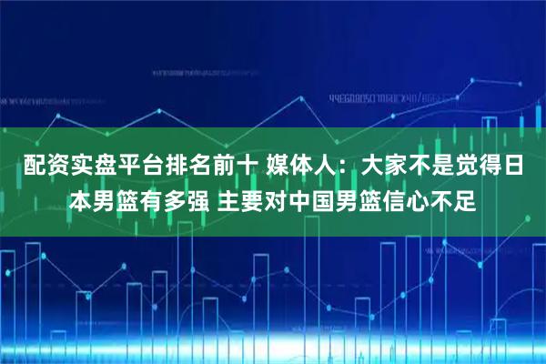 配资实盘平台排名前十 媒体人：大家不是觉得日本男篮有多强 主要对中国男篮信心不足