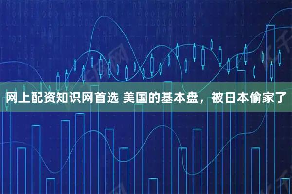 网上配资知识网首选 美国的基本盘，被日本偷家了