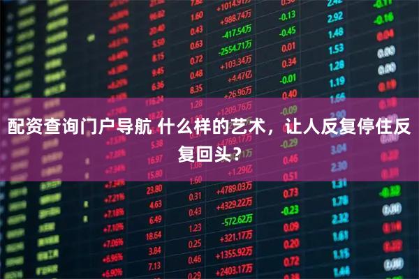 配资查询门户导航 什么样的艺术，让人反复停住反复回头？
