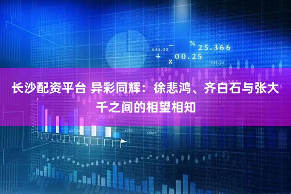 长沙配资平台 异彩同辉：徐悲鸿、齐白石与张大千之间的相望相知