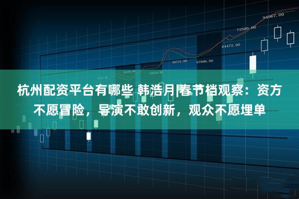 杭州配资平台有哪些 韩浩月|春节档观察：资方不愿冒险，导演不敢创新，观众不愿埋单