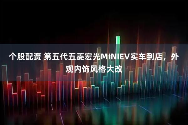 个股配资 第五代五菱宏光MINIEV实车到店，外观内饰风格大改