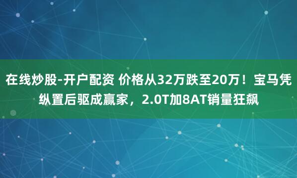 在线炒股-开户配资 价格从32万跌至20万！宝马凭纵置后驱成赢家，2.0T加8AT销量狂飙