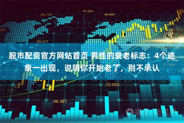 股市配资官方网站首页 男性的衰老标志：4个迹象一出现，说明你开始老了，别不承认