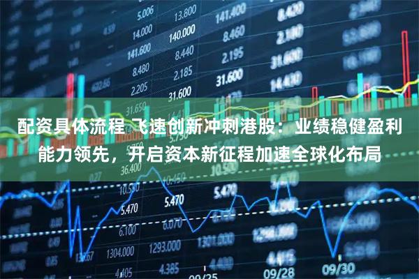 配资具体流程 飞速创新冲刺港股：业绩稳健盈利能力领先，开启资本新征程加速全球化布局
