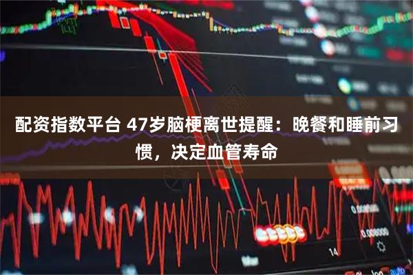 配资指数平台 47岁脑梗离世提醒：晚餐和睡前习惯，决定血管寿命
