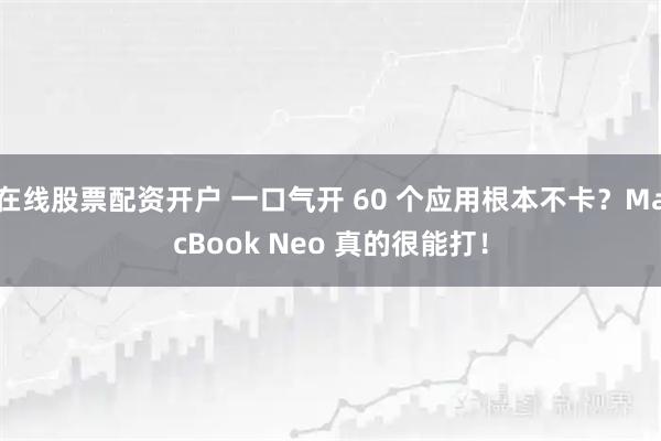 在线股票配资开户 一口气开 60 个应用根本不卡？MacBook Neo 真的很能打！