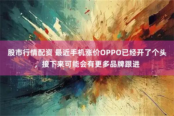 股市行情配资 最近手机涨价OPPO已经开了个头，接下来可能会有更多品牌跟进