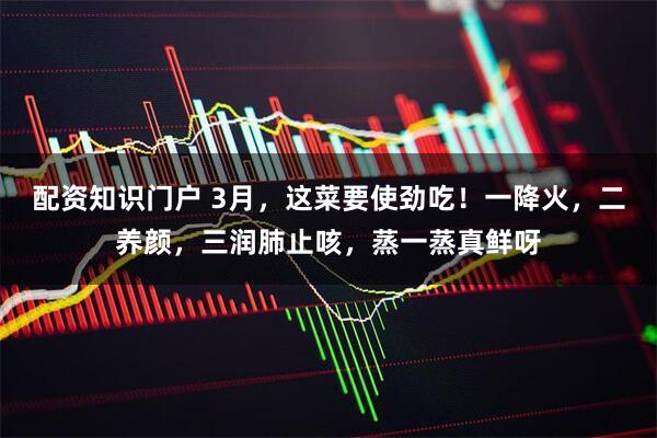 配资知识门户 3月，这菜要使劲吃！一降火，二养颜，三润肺止咳，蒸一蒸真鲜呀