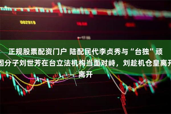 正规股票配资门户 陆配民代李贞秀与“台独”顽固分子刘世芳在台立法机构当面对峙，刘趁机仓皇离开