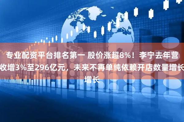 专业配资平台排名第一 股价涨超8%！李宁去年营收增3%至296亿元，未来不再单纯依赖开店数量增长