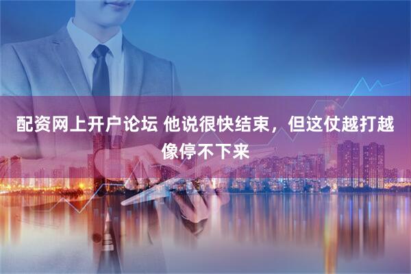 配资网上开户论坛 他说很快结束，但这仗越打越像停不下来