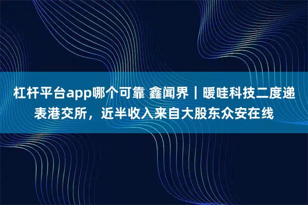 杠杆平台app哪个可靠 鑫闻界｜暖哇科技二度递表港交所，近半收入来自大股东众安在线