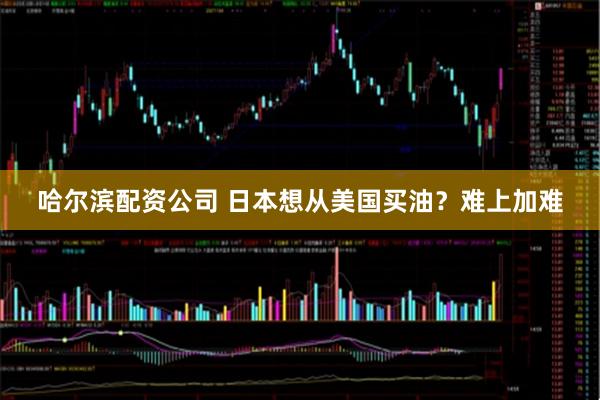 哈尔滨配资公司 日本想从美国买油？难上加难