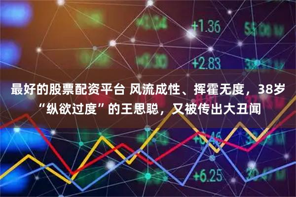 最好的股票配资平台 风流成性、挥霍无度，38岁“纵欲过度”的王思聪，又被传出大丑闻