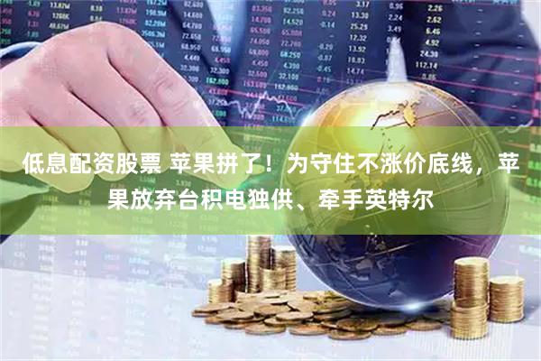 低息配资股票 苹果拼了！为守住不涨价底线，苹果放弃台积电独供、牵手英特尔