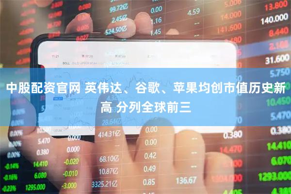 中股配资官网 英伟达、谷歌、苹果均创市值历史新高 分列全球前三