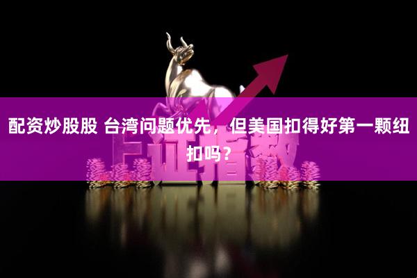 配资炒股股 台湾问题优先，但美国扣得好第一颗纽扣吗？