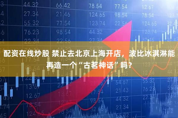 配资在线炒股 禁止去北京上海开店，波比冰淇淋能再造一个“古茗神话”吗？