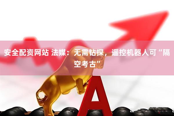 安全配资网站 法媒：无需钻探，遥控机器人可“隔空考古”