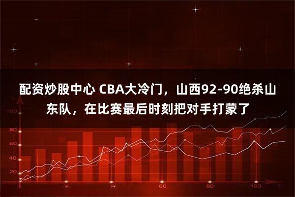 配资炒股中心 CBA大冷门，山西92-90绝杀山东队，在比赛最后时刻把对手打蒙了