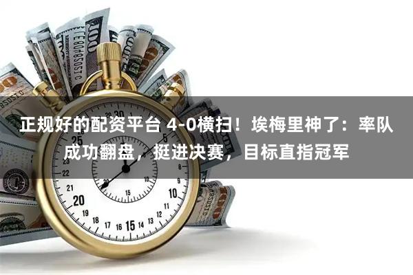 正规好的配资平台 4-0横扫！埃梅里神了：率队成功翻盘，挺进决赛，目标直指冠军