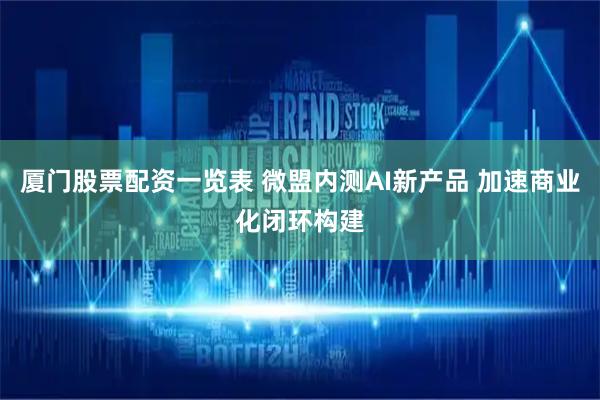 厦门股票配资一览表 微盟内测AI新产品 加速商业化闭环构建