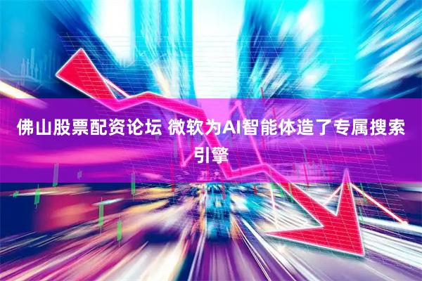 佛山股票配资论坛 微软为AI智能体造了专属搜索引擎