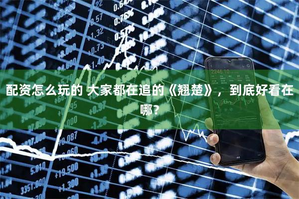 配资怎么玩的 大家都在追的《翘楚》，到底好看在哪？