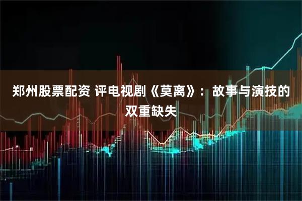 郑州股票配资 评电视剧《莫离》：故事与演技的双重缺失