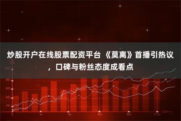 炒股开户在线股票配资平台 《莫离》首播引热议，口碑与粉丝态度成看点